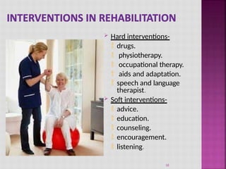  Hard interventions-
 drugs.
 physiotherapy.
 occupational therapy.
 aids and adaptation.
 speech and language
therapist.
 Soft interventions-
 advice.
 education.
 counseling.
 encouragement.
 listening.
18
 