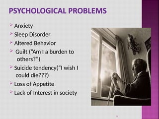  Anxiety
 Sleep Disorder
 Altered Behavior
 Guilt (“Am I a burden to
others?”)
 Suicide tendency(“I wish I
could die???)
 Loss of Appetite
 Lack of Interest in society
8
 