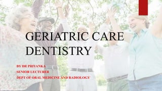 GERIATRIC CARE
DENTISTRY
BY DR PRIYANKA
SENIOR LECTURER
DEPT OF ORAL MEDICINE AND RADIOLOGY
 