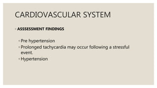CARDIOVASCULAR SYSTEM
◦ ASSSESSMENT FINDINGS
◦ Pre hypertension
◦ Prolonged tachycardia may occur following a stressful
event.
◦ Hypertension
 