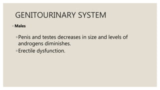 GENITOURINARY SYSTEM
◦ Males
◦Penis and testes decreases in size and levels of
androgens diminishes.
◦Erectile dysfunction.
 
