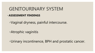 GENITOURINARY SYSTEM
◦ ASSESSMENT FINDINGS
◦Vaginal dryness, painful intercourse.
◦Atrophic vaginitis
◦Urinary incontinence, BPH and prostatic cancer.
 