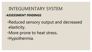 INTEGUMENTARY SYSTEM
◦ASSESSMENT FINDINGS
◦Reduced sensory output and decreased
elasticity.
◦More prone to heat stress.
◦Hypothermia.
 