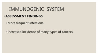 IMMUNOGENIC SYSTEM
◦ASSESSMENT FINDINGS
◦More frequent infections.
◦Increased incidence of many types of cancers.
 