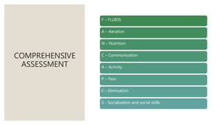 COMPREHENSIVE
ASSESSMENT
F – FLUIDS
A – Aeration
N – Nutrition
C – Communication
A – Activity
P – Pain
E – Elimination
S - Socialization and social skills
 