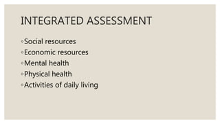 INTEGRATED ASSESSMENT
◦Social resources
◦Economic resources
◦Mental health
◦Physical health
◦Activities of daily living
 