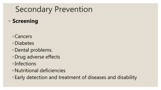 Secondary Prevention
◦ Screening
◦Cancers
◦Diabetes
◦Dental problems.
◦Drug adverse effects
◦Infections
◦Nutritional deficiencies
◦Early detection and treatment of diseases and disability
 