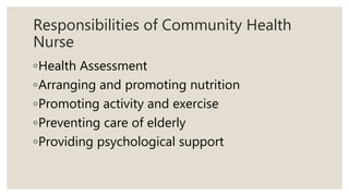 Responsibilities of Community Health
Nurse
◦Health Assessment
◦Arranging and promoting nutrition
◦Promoting activity and exercise
◦Preventing care of elderly
◦Providing psychological support
 