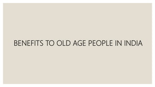 BENEFITS TO OLD AGE PEOPLE IN INDIA
 