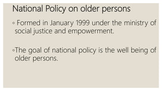 National Policy on older persons
◦ Formed in January 1999 under the ministry of
social justice and empowerment.
◦The goal of national policy is the well being of
older persons.
 