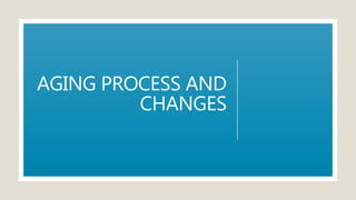 AGING PROCESS AND
CHANGES
 