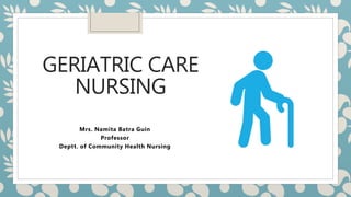 GERIATRIC CARE
NURSING
Mrs. Namita Batra Guin
Professor
Deptt. of Community Health Nursing
 