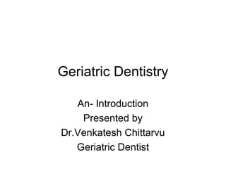 Geriatric Dentistry
An- Introduction
Presented by
Dr.Venkatesh Chittarvu
Geriatric Dentist

 