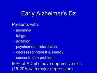 EEaarrllyy AAllzzhheeiimmeerr’’ss DDzz 
PPrreesseennttss wwiitthh:: 
– iinnssoommnniiaa 
– ffaattiigguuee 
– aaggiittaattiioonn 
– ppssyycchhoommoottoorr rreettaarrddaattiioonn 
– ddeeccrreeaasseedd iinntteerreesstt  eenneerrggyy 
– ccoonncceennttrraattiioonn pprroobblleemmss 
5500%% ooff AADD pptt’’ss hhaavvee ddeepprreessssiivvee ssxx’’ss 
((1155--2200%% wwiitthh mmaajjoorr ddeepprreessssiioonn)) 
 
