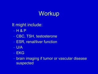 WWoorrkkuupp 
IItt mmiigghhtt iinncclluuddee:: 
– HH  PP 
– CCBBCC,, TTSSHH,, tteessttoosstteerroonnee 
– EESSRR,, rreennaall//lliivveerr ffuunnccttiioonn 
– UU//AA 
– EEKKGG 
– bbrraaiinn iimmaaggiinngg iiff ttuummoorr oorr vvaassccuullaarr ddiisseeaassee 
ssuussppeecctteedd 
 