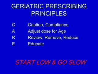 GGEERRIIAATTRRIICC PPRREESSCCRRIIBBIINNGG 
PPRRIINNCCIIPPLLEESS 
CC CCaauuttiioonn,, CCoommpplliiaannccee 
AA AAddjjuusstt ddoossee ffoorr AAggee 
RR RReevviieeww,, RReemmoovvee,, RReedduuccee 
EE EEdduuccaattee 
SSTTAARRTT LLOOWW  GGOO SSLLOOWW 
 