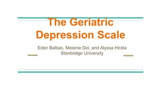 The Geriatric
Depression Scale
Eden Balbas, Melanie Doi, and Alyssa Hirata
Stanbridge University
 