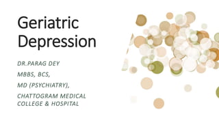 Geriatric
Depression
DR.PARAG DEY
MBBS, BCS,
MD (PSYCHIATRY),
CHATTOGRAM MEDICAL
COLLEGE & HOSPITAL
 