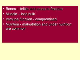 •   Bones – brittle and prone to fracture
•   Muscle – loss bulk
•   Immune function - compromised
•   Nutrition - malnutrition and under nutrition
    are common
 