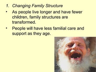 1. Changing Family Structure
• As people live longer and have fewer
   children, family structures are
   transformed.
• People will have less familial care and
   support as they age.
 
