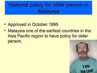 National policy for older person in
               Malaysia

• Approved in October 1995
• Malaysia one of the earliest countries in the
  Asia Pacific region to have policy for older
  person.
 