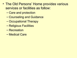 • The Old Persons’ Home provides various
  services or facilities as follow:
  – Care and protection
  – Counseling and Guidance
  – Occupational Therapy
  – Religious Facilities
  – Recreation
  – Medical Care
 