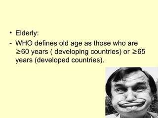 • Elderly:
- WHO defines old age as those who are
  ≥60 years ( developing countries) or ≥65
  years (developed countries).
 