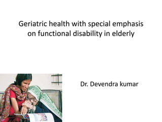 Geriatric health with special emphasis
on functional disability in elderly
Dr. Devendra kumar
 