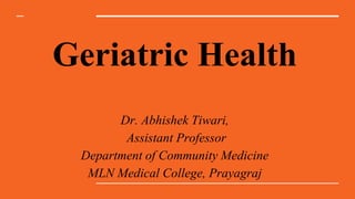 Geriatric Health
Dr. Abhishek Tiwari,
Assistant Professor
Department of Community Medicine
MLN Medical College, Prayagraj
 