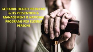 GERIATRIC HEALTH PROBLEMS
& ITS PREVENTION &
MANAGEMENT & NATIONAL
PROGRAMS FOR ELDERLY
PERSONS
 