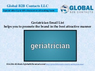 Geriatrician Email List
helps you to promote the brand in the best attractive manner
Global B2B Contacts LLC
816-286-4114|info@globalb2bcontacts.com| http://globalb2bcontacts.com/cfo-mailing-lists.html
Special offer Up to 40% discount on all mailing leads
 
