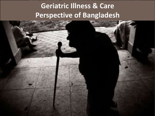 Geriatric Illness & Care
Perspective of Bangladesh
 