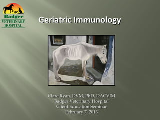 Geriatric Immunology




  Clare Ryan, DVM, PhD, DACVIM
     Badger Veterinary Hospital
      Client Education Seminar
          February 7, 2013
 