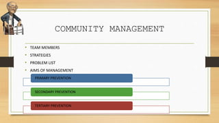 COMMUNITY MANAGEMENT
• TEAM MEMBERS
• STRATEGIES
• PROBLEM LIST
• AIMS OF MANAGEMENT
PRIMARY PREVENTION
SECONDARY PREVENTION
TERTIARY PREVENTION
 