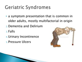 a symptom presentation that is common in older adults, mostly multifactorial in origin Dementia and Delirium Falls Urinary Incontinence Pressure Ulcers 