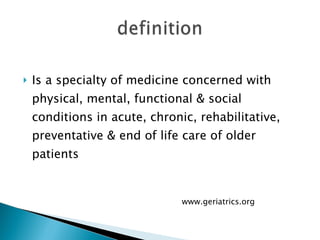 Is a specialty of medicine concerned with physical, mental, functional & social conditions in acute, chronic, rehabilitative, preventative & end of life care of older patients www.geriatrics.org 