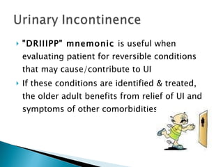 "DRIIIPP" mnemonic  is useful when evaluating patient for reversible conditions that may cause/contribute to UI If these conditions are identified & treated, the older adult benefits from relief of UI and symptoms of other comorbidities 