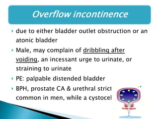 due to either bladder outlet obstruction or an atonic bladder Male, may complain of  dribbling after voiding , an incessant urge to urinate, or straining to urinate PE: palpable distended bladder BPH, prostate CA & urethral strictures are the common in men, while a cystocele in women 