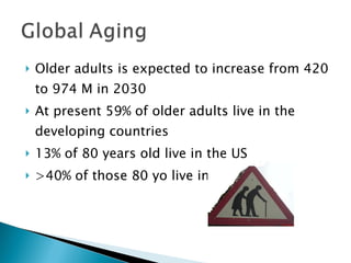 Older adults is expected to increase from 420 to 974 M in 2030 At present 59% of older adults live in the developing countries  13% of 80 years old live in the US >40% of those 80 yo live in Asia 