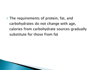 The requirements of protein, fat, and carbohydrates do not change with age, calories from carbohydrate sources gradually substitute for those from fat 