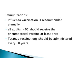 Immunizations: Influenza vaccination is recommended annually all adults > 65 should receive the pneumococcal vaccine at least once Tetanus vaccinations should be administered every 10 years 