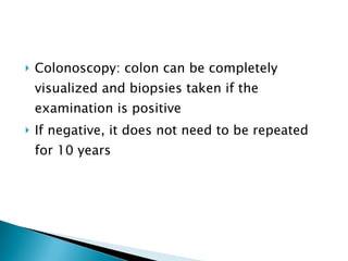 Colonoscopy: colon can be completely visualized and biopsies taken if the examination is positive If negative, it does not need to be repeated for 10 years 