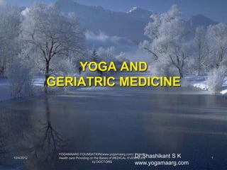 YOGA AND
            GERIATRIC MEDICINE




             YOGAMAARG FOUNDATION(www.yogamaarg.com) Holistic
10/4/2012                                                    Dr Shashikant S K
             Health care Providing on the Bases of MEDICAL EVIDENCES             1
                                    by DOCTORS
                                                             www.yogamaarg.com
 