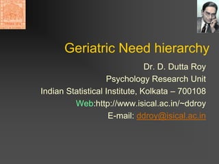 Geriatric Need hierarchy
                               Dr. D. Dutta Roy
                   Psychology Research Unit
Indian Statistical Institute, Kolkata – 700108
         Web:http://www.isical.ac.in/~ddroy
                    E-mail: ddroy@isical.ac.in
 