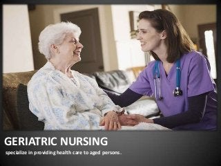 GERIATRIC NURSING
specialize in providing health care to aged persons.
 