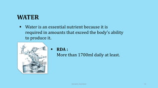  Water is an essential nutrient because it is
required in amounts that exceed the body's ability
to produce it.
WATER
 RDA :
More than 1700ml daily at least.
Geriatric Nutrition 13
 