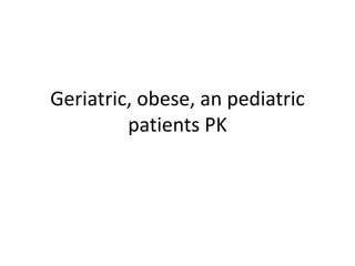 Geriatric, obese, an pediatric
patients PK
 