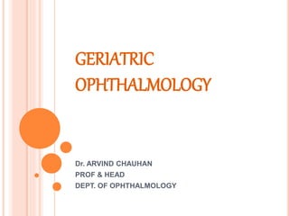GERIATRIC
OPHTHALMOLOGY
Dr. ARVIND CHAUHAN
PROF & HEAD
DEPT. OF OPHTHALMOLOGY
 