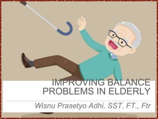 IMPROVING BALANCE
PROBLEMS IN ELDERLY
Wisnu Prasetyo Adhi, SST. FT., Ftr
 