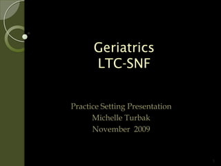 Geriatrics
      LTC-SNF


Practice Setting Presentation
      Michelle Turbak
      November 2009


                                1
 